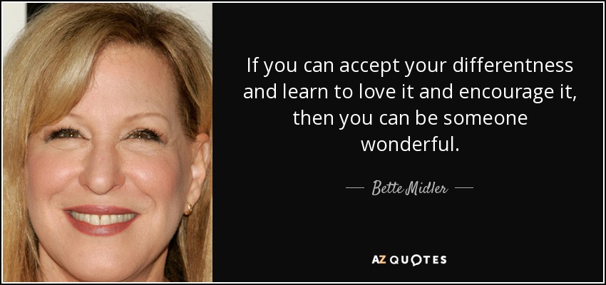 If you can accept your differentness and learn to love it and encourage it, then you can be someone wonderful. - Bette Midler