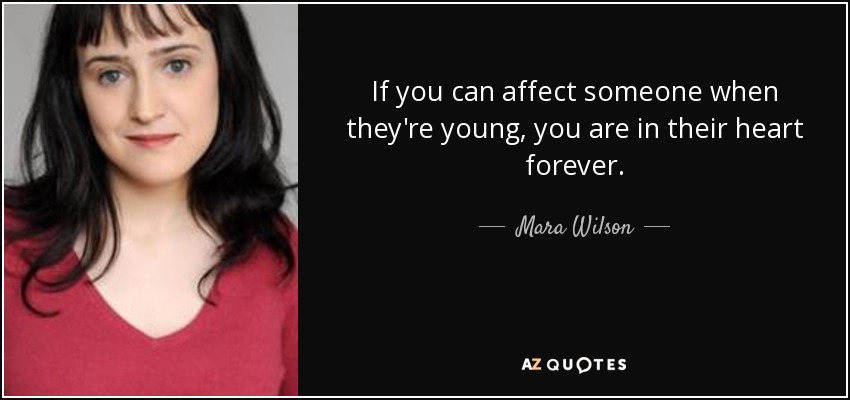 If you can affect someone when they're young, you are in their heart forever. - Mara Wilson