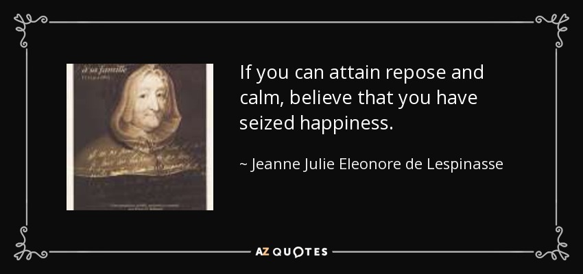 If you can attain repose and calm, believe that you have seized happiness. - Jeanne Julie Eleonore de Lespinasse