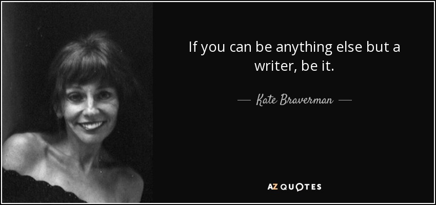 If you can be anything else but a writer, be it. - Kate Braverman