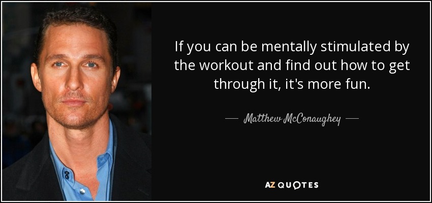 If you can be mentally stimulated by the workout and find out how to get through it, it's more fun. - Matthew McConaughey