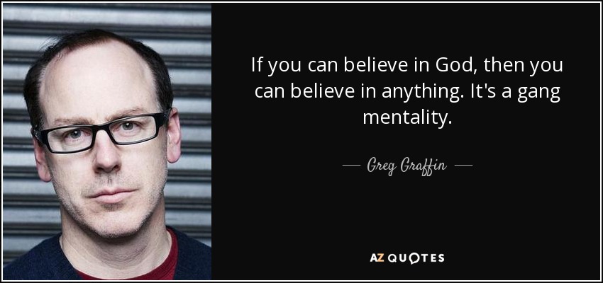 If you can believe in God, then you can believe in anything. It's a gang mentality. - Greg Graffin