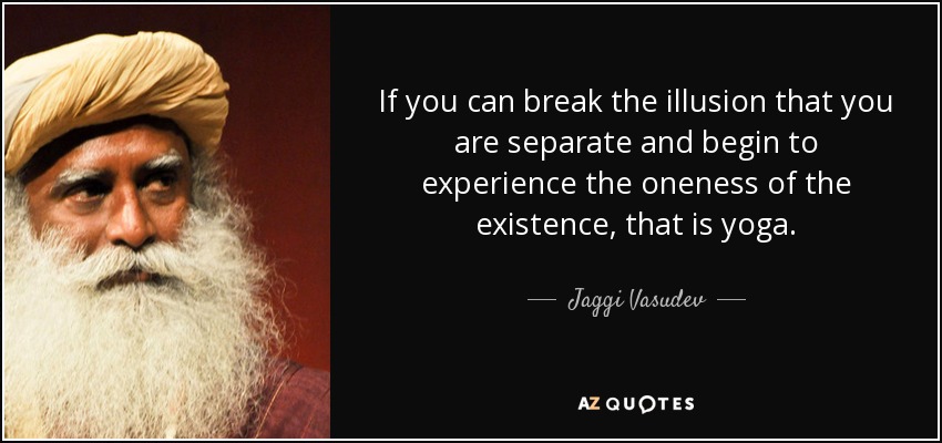 If you can break the illusion that you are separate and begin to experience the oneness of the existence, that is yoga. - Jaggi Vasudev