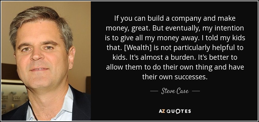 If you can build a company and make money, great. But eventually, my intention is to give all my money away. I told my kids that. [Wealth] is not particularly helpful to kids. It's almost a burden. It's better to allow them to do their own thing and have their own successes. - Steve Case