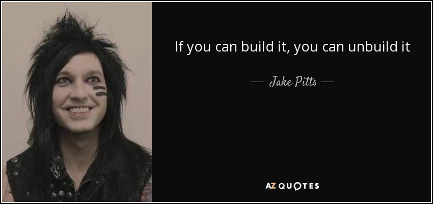If you can build it, you can unbuild it - Jake Pitts