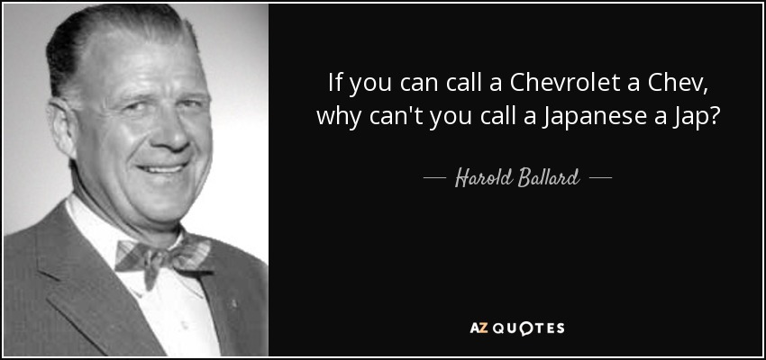 If you can call a Chevrolet a Chev, why can't you call a Japanese a Jap? - Harold Ballard