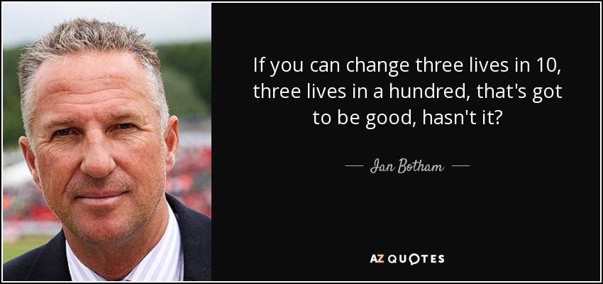 If you can change three lives in 10, three lives in a hundred, that's got to be good, hasn't it? - Ian Botham