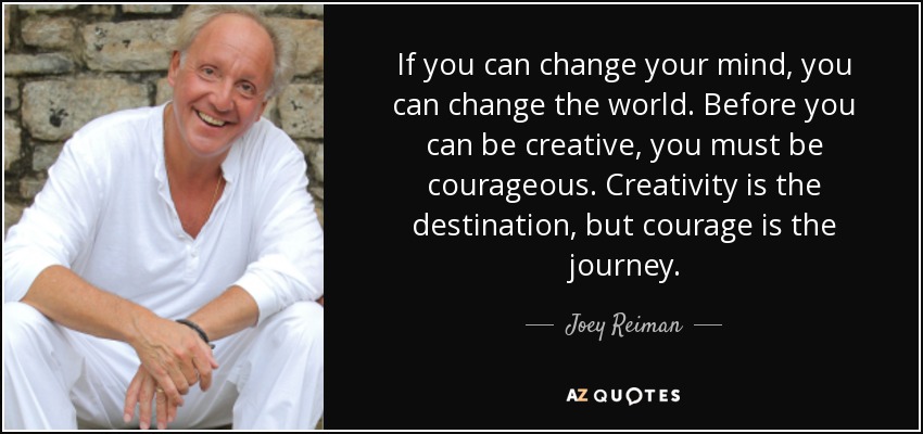 If you can change your mind, you can change the world. Before you can be creative, you must be courageous. Creativity is the destination, but courage is the journey. - Joey Reiman