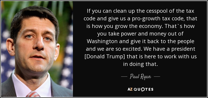 If you can clean up the cesspool of the tax code and give us a pro-growth tax code, that is how you grow the economy. That`s how you take power and money out of Washington and give it back to the people and we are so excited. We have a president [Donald Trump] that is here to work with us in doing that. - Paul Ryan