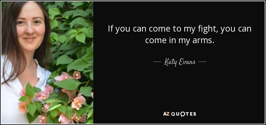 If you can come to my fight, you can come in my arms. - Katy Evans