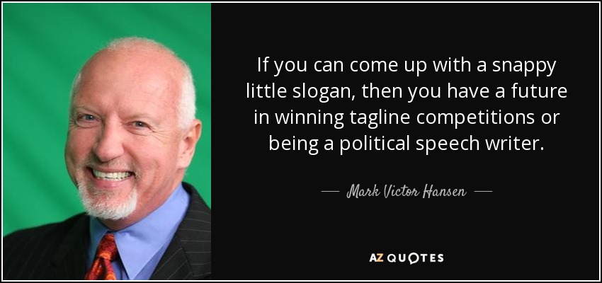 If you can come up with a snappy little slogan, then you have a future in winning tagline competitions or being a political speech writer. - Mark Victor Hansen