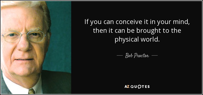 If you can conceive it in your mind, then it can be brought to the physical world. - Bob Proctor