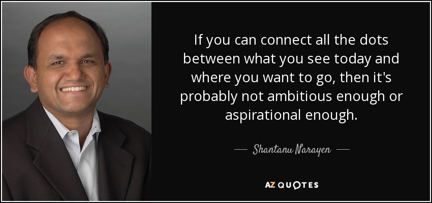 If you can connect all the dots between what you see today and where you want to go, then it's probably not ambitious enough or aspirational enough. - Shantanu Narayen
