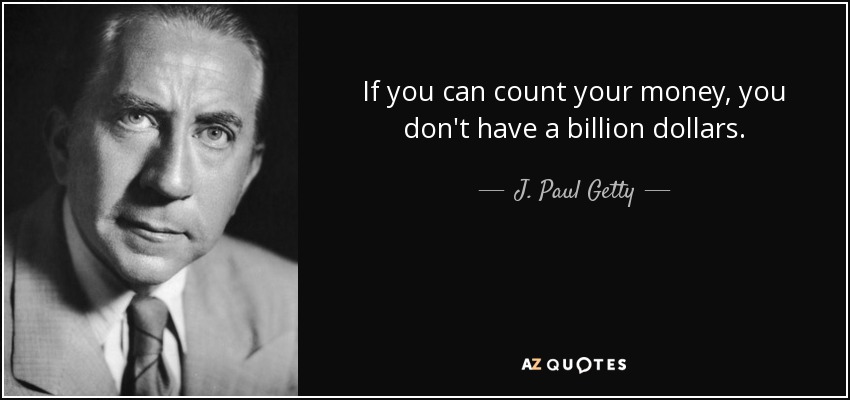 If you can count your money, you don't have a billion dollars. - J. Paul Getty