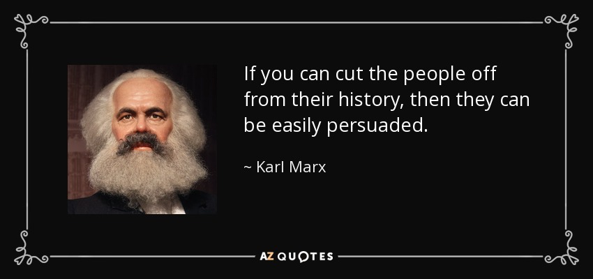 If you can cut the people off from their history, then they can be easily persuaded. - Karl Marx
