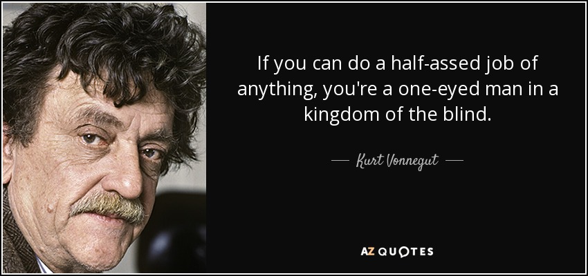 If you can do a half-assed job of anything, you're a one-eyed man in a kingdom of the blind. - Kurt Vonnegut