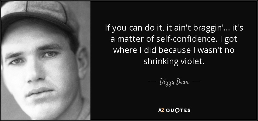 If you can do it, it ain't braggin'... it's a matter of self-confidence. I got where I did because I wasn't no shrinking violet. - Dizzy Dean