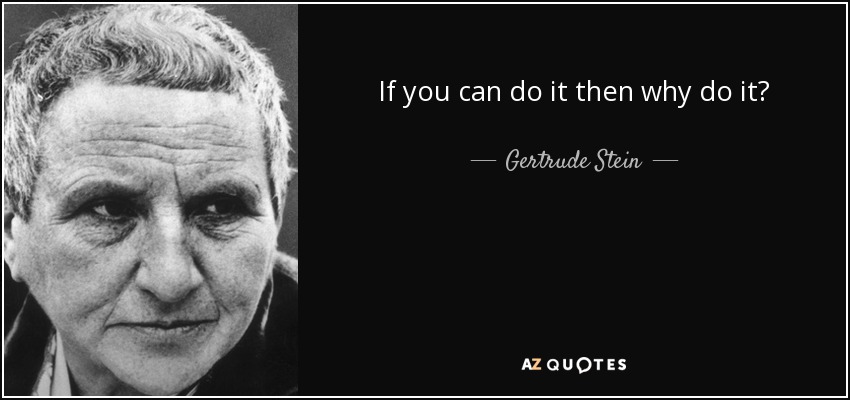 If you can do it then why do it? - Gertrude Stein