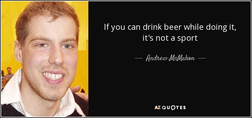 If you can drink beer while doing it, it's not a sport - Andrew McMahon