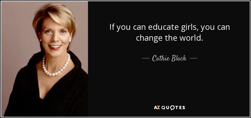 If you can educate girls, you can change the world. - Cathie Black
