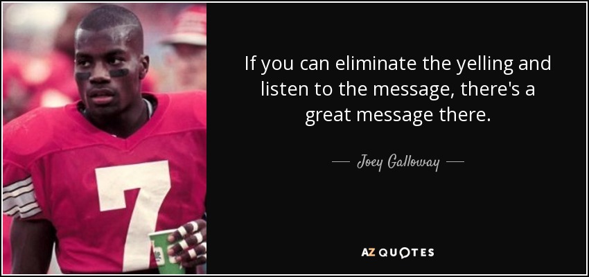 If you can eliminate the yelling and listen to the message, there's a great message there. - Joey Galloway