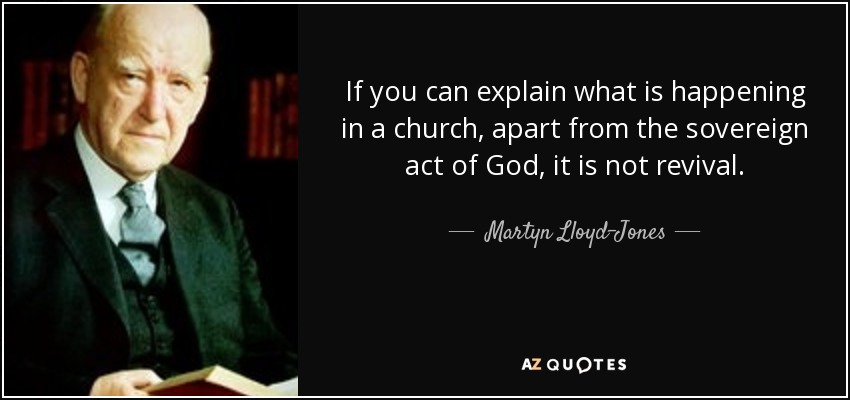 If you can explain what is happening in a church, apart from the sovereign act of God, it is not revival. - Martyn Lloyd-Jones 