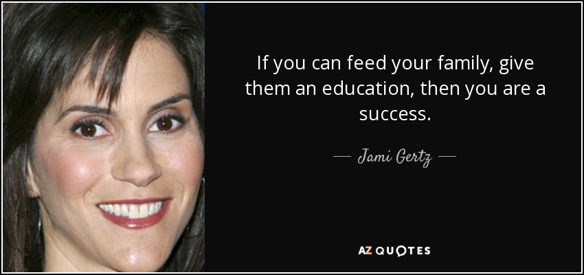 If you can feed your family, give them an education, then you are a success. - Jami Gertz