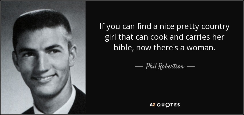 If you can find a nice pretty country girl that can cook and carries her bible, now there's a woman. - Phil Robertson
