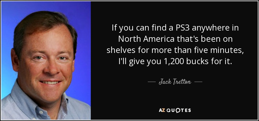 If you can find a PS3 anywhere in North America that's been on shelves for more than five minutes, I'll give you 1,200 bucks for it. - Jack Tretton