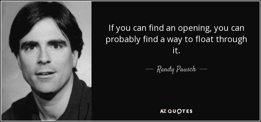 If you can find an opening, you can probably find a way to float through it. - Randy Pausch