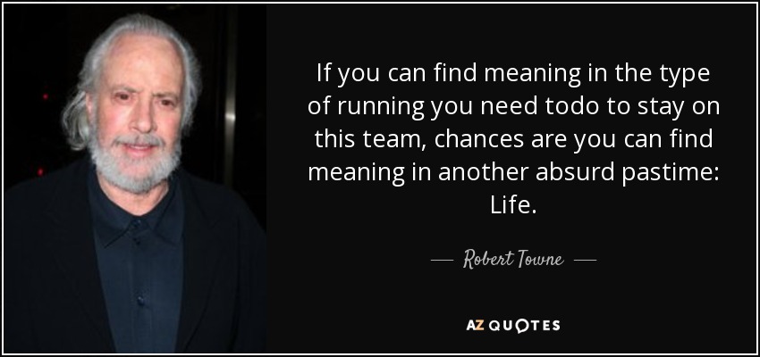 If you can find meaning in the type of running you need todo to stay on this team, chances are you can find meaning in another absurd pastime: Life. - Robert Towne