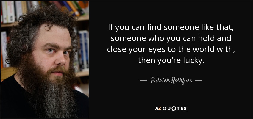 If you can find someone like that, someone who you can hold and close your eyes to the world with, then you're lucky. - Patrick Rothfuss