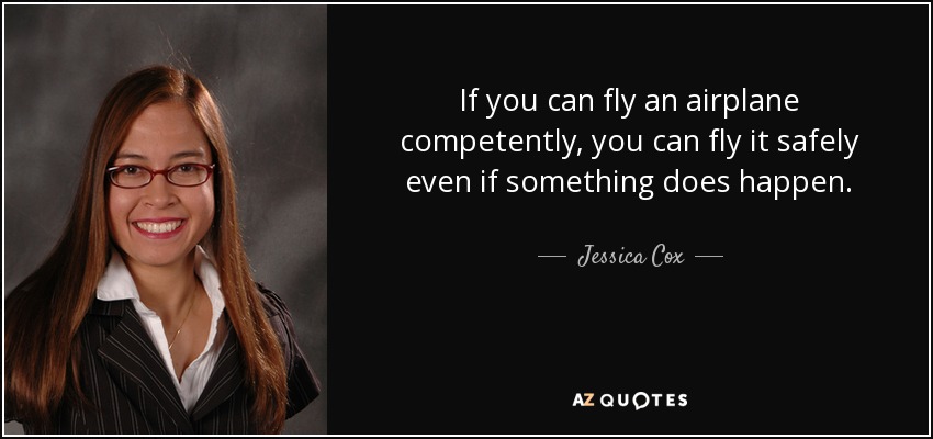If you can fly an airplane competently, you can fly it safely even if something does happen. - Jessica Cox