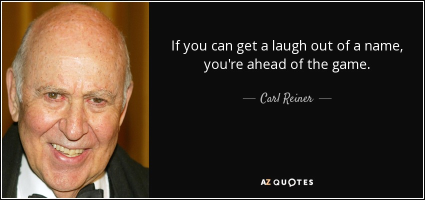 If you can get a laugh out of a name, you're ahead of the game. - Carl Reiner