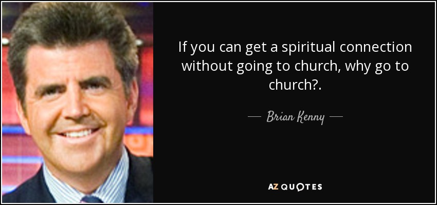 If you can get a spiritual connection without going to church, why go to church?. - Brian Kenny