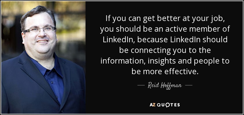 If you can get better at your job, you should be an active member of LinkedIn, because LinkedIn should be connecting you to the information, insights and people to be more effective. - Reid Hoffman