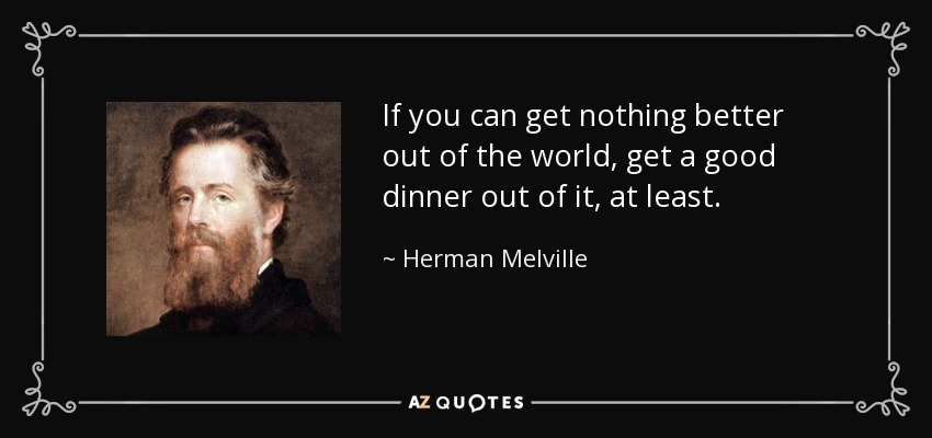 If you can get nothing better out of the world, get a good dinner out of it, at least. - Herman Melville
