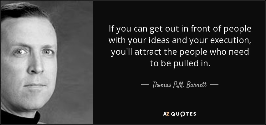 If you can get out in front of people with your ideas and your execution, you'll attract the people who need to be pulled in. - Thomas P.M. Barnett