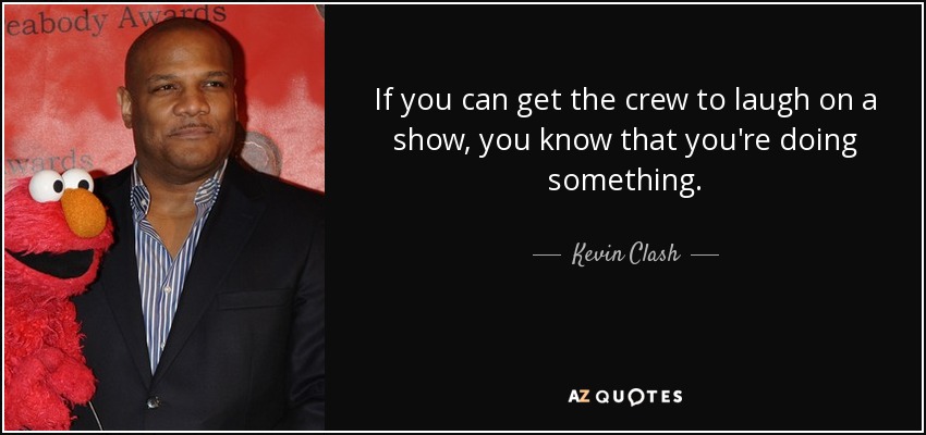 If you can get the crew to laugh on a show, you know that you're doing something. - Kevin Clash