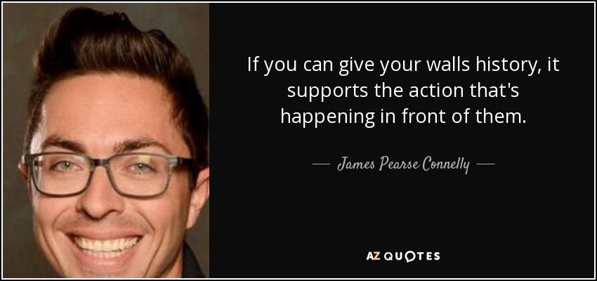 If you can give your walls history, it supports the action that's happening in front of them. - James Pearse Connelly