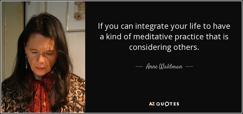 If you can integrate your life to have a kind of meditative practice that is considering others. - Anne Waldman
