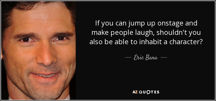 If you can jump up onstage and make people laugh, shouldn't you also be able to inhabit a character? - Eric Bana
