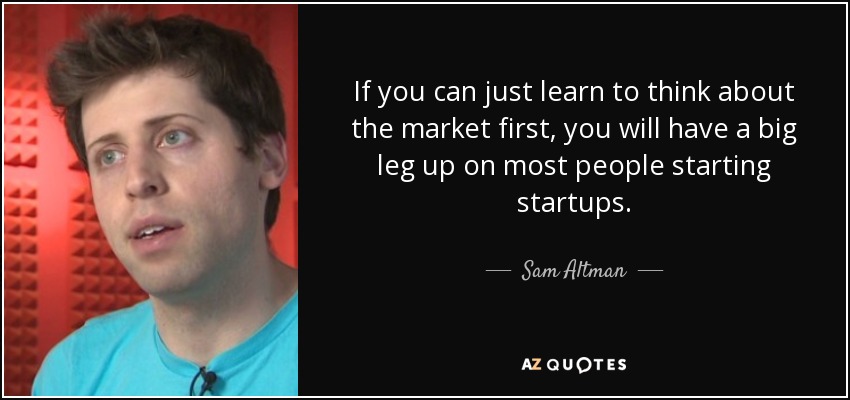 If you can just learn to think about the market first, you will have a big leg up on most people starting startups. - Sam Altman