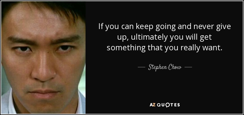 If you can keep going and never give up, ultimately you will get something that you really want. - Stephen Chow