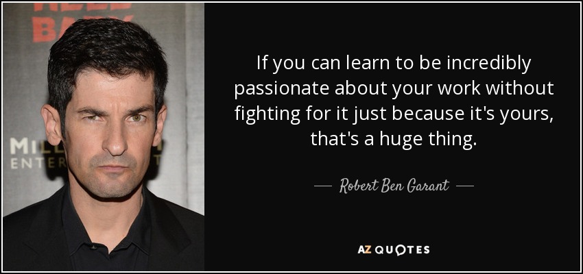If you can learn to be incredibly passionate about your work without fighting for it just because it's yours, that's a huge thing. - Robert Ben Garant