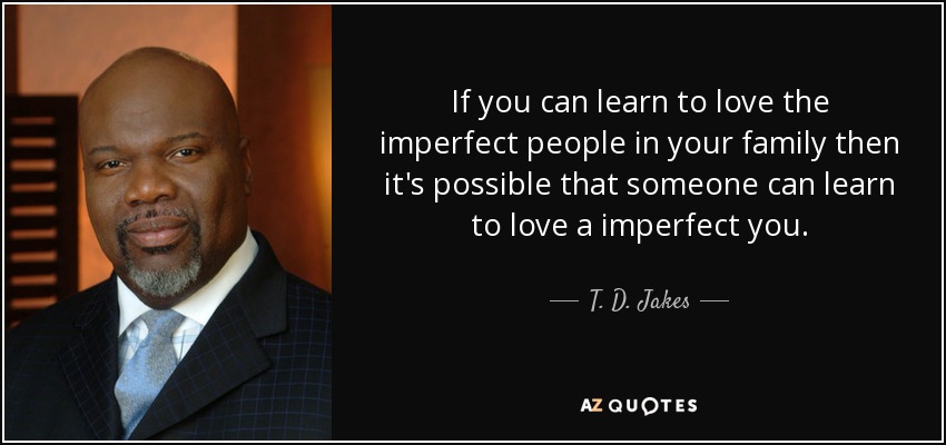 If you can learn to love the imperfect people in your family then it's possible that someone can learn to love a imperfect you. - T. D. Jakes
