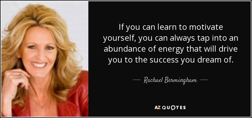 If you can learn to motivate yourself, you can always tap into an abundance of energy that will drive you to the success you dream of. - Rachael Bermingham