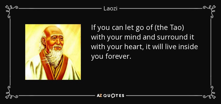 If you can let go of (the Tao) with your mind and surround it with your heart, it will live inside you forever. - Laozi
