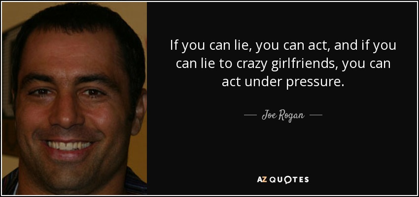 If you can lie, you can act, and if you can lie to crazy girlfriends, you can act under pressure. - Joe Rogan