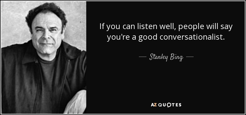 If you can listen well, people will say you're a good conversationalist. - Stanley Bing